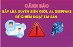 Cảnh báo bẫy lừa xuyên biên giới, AI, deepfake để chiếm đoạt tài sản