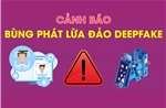 Cảnh báo bùng phát lừa đảo deepfake