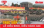 [Trực tiếp] Lễ kỷ niệm, diễu binh, diễu hành A80