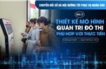 Chuyển đổi số Hà Nội hướng tới phục vụ nhân dân - Bài 2: Thiết kế mô hình quản trị đô thị phù hợp với thực tiễn