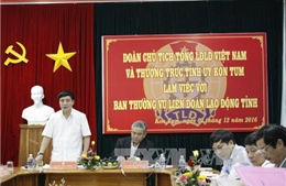 Chủ tịch Tổng Liên đoàn lao động Việt Nam làm việc tại Kon Tum