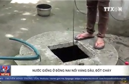 Nước giếng ở Đồng Nai nổi váng dầu, đốt cháy ngùn ngụt