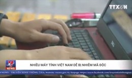 Nhiều máy tính Việt Nam dễ bị nhiễm mã độc