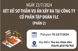 Ngày 22/7, xét xử sơ thẩm Vụ án xảy ra tại Công ty Cổ phần Tập đoàn FLC (phần 2)