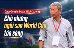 Chuyên gia Đoàn Minh Xương: 'Chờ những ngôi sao World Cup tỏa sáng'