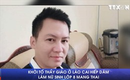 Khởi tố thầy giáo ở Lào Cai hiếp dâm làm nữ sinh lớp 8 mang thai