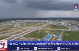 Yêu cầu hoàn thành chọn nhà thầu Sân bay Long Thành