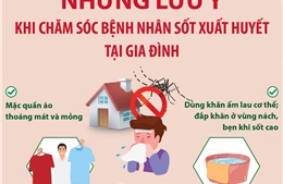 Những lưu ý khi chăm sóc bệnh nhân sốt xuất huyết tại gia đình