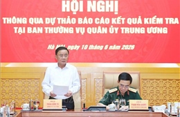 Thông qua Dự thảo báo cáo kiểm tra (Đợt 2) với Ban Thường vụ Quân uỷ Trung ương
