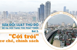 Sửa đổi Luật Thủ đô để Hà Nội tăng tốc phát triển - Bài 2: ‘Cởi trói’ cơ chế, chính sách 