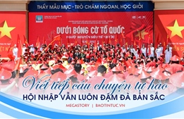Viết tiếp câu chuyện tự hào: Hội nhập vẫn luôn đậm đà bản sắc 