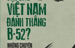 &#39;Tại sao Việt Nam đánh thắng B-52 - Những chuyện bây giờ mới kể&#39;