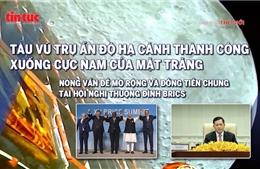 Tin tức TV: Tàu Ấn Độ đáp xuống Mặt Trăng; tân thủ tướng hai nước Campuchia, Thái Lan nêu cam kết