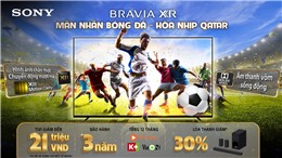 Mua TV Sony, nhận ngay ưu đãi từ &#39;Mãn nhãn bóng đá – Hòa nhịp Qatar&#39;