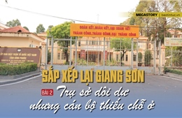 'Sắp xếp lại giang sơn' - Bài 2: Trụ sở dôi dư nhưng cán bộ thiếu chỗ ở