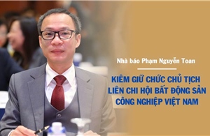 Nhà báo Phạm Nguyễn Toan làm Chủ tịch Liên chi hội Bất động sản công nghiệp Việt Nam