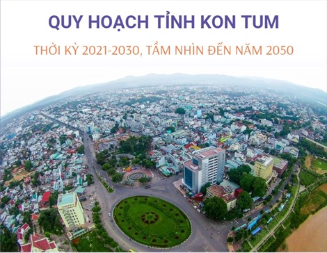 Vùng Tây Nguyên: Quy hoạch tỉnh Kon Tum thời kỳ 2021-2030, tầm nhìn đến năm 2050