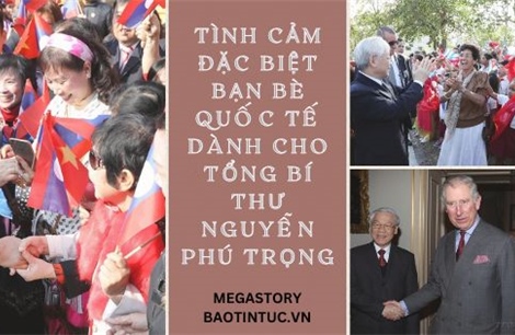 Tình cảm đặc biệt bạn bè quốc tế dành cho Tổng Bí thư Nguyễn Phú Trọng