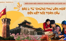 Biến danh hiệu UNESCO thành nguồn lực quốc gia - Bài 1: Từ ‘chứng thư văn hoá’ đến kết nối toàn cầu 